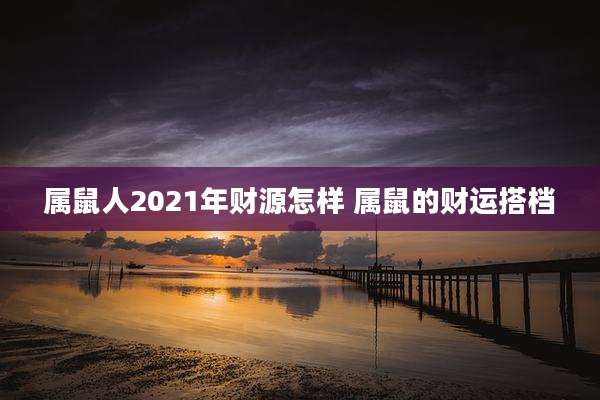 属鼠人2021年财源怎样 属鼠的财运搭档