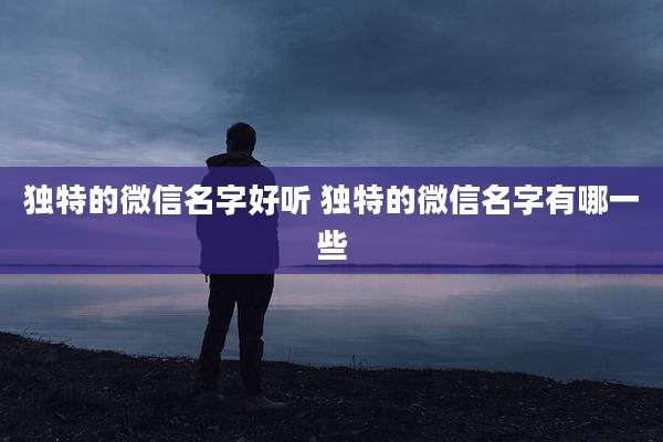 独特的微信名字好听 独特的微信名字有哪一些