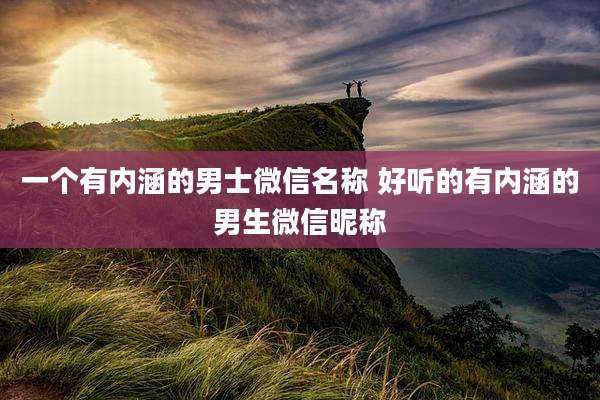 一个有内涵的男士微信名称 好听的有内涵的男生微信昵称