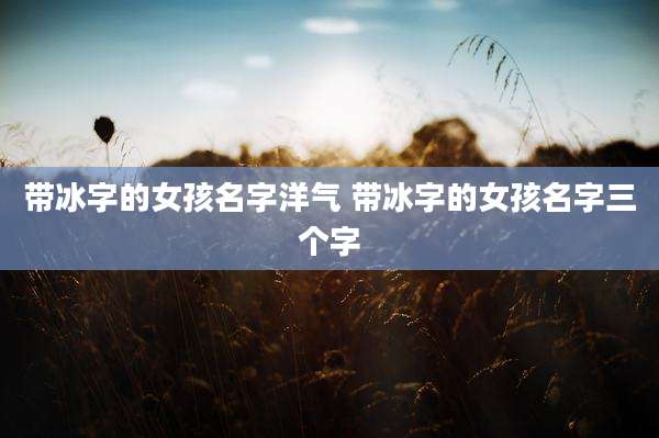 带冰字的女孩名字洋气 带冰字的女孩名字三个字