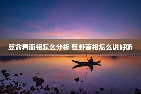 算命看面相怎么分析 算卦面相怎么说好听