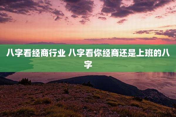 八字看经商行业 八字看你经商还是上班的八字