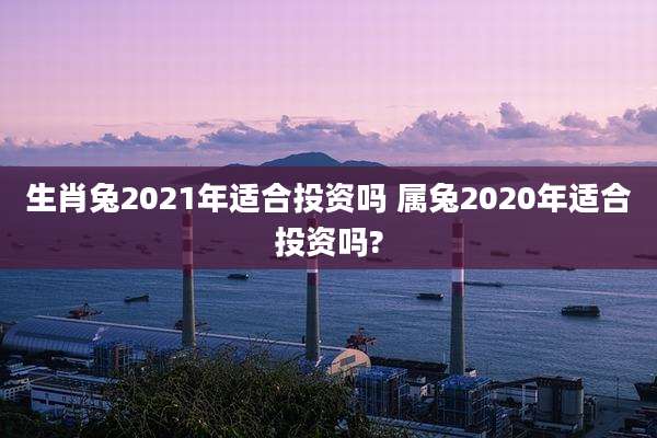 生肖兔2021年适合投资吗 属兔2020年适合投资吗?