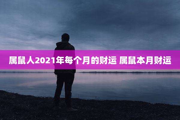 属鼠人2021年每个月的财运 属鼠本月财运
