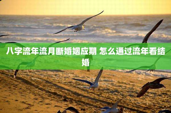 八字流年流月断婚姻应期 怎么通过流年看结婚