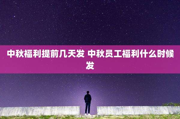 中秋福利提前几天发 中秋员工福利什么时候发
