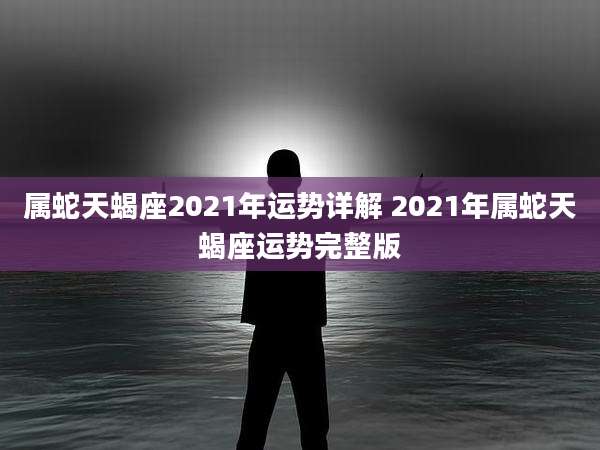 属蛇天蝎座2021年运势详解 2021年属蛇天蝎座运势完整版
