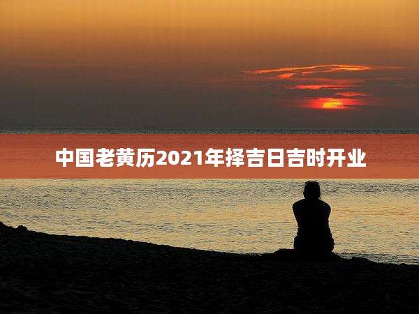 中国老黄历2021年择吉日吉时开业