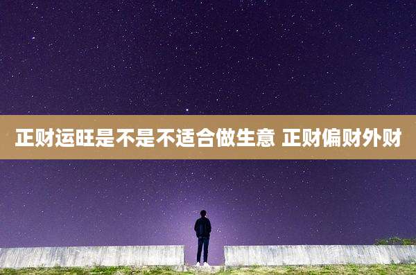 正财运旺是不是不适合做生意 正财偏财外财