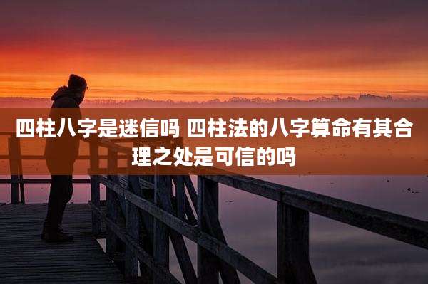 四柱八字是迷信吗 四柱法的八字算命有其合理之处是可信的吗