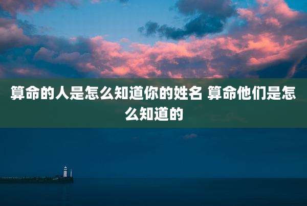 算命的人是怎么知道你的姓名 算命他们是怎么知道的