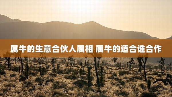 属牛的生意合伙人属相 属牛的适合谁合作