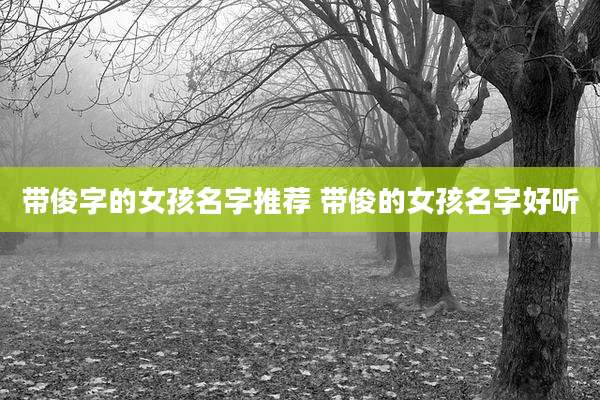 带俊字的女孩名字推荐 带俊的女孩名字好听