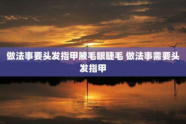 做法事要头发指甲腋毛眼睫毛 做法事需要头发指甲