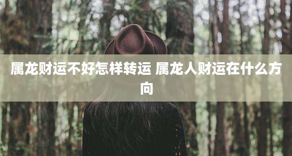 属龙财运不好怎样转运 属龙人财运在什么方向