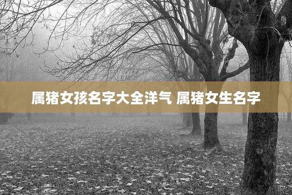 属猪女孩名字大全洋气 属猪女生名字