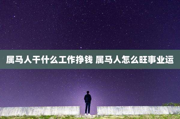 属马人干什么工作挣钱 属马人怎么旺事业运