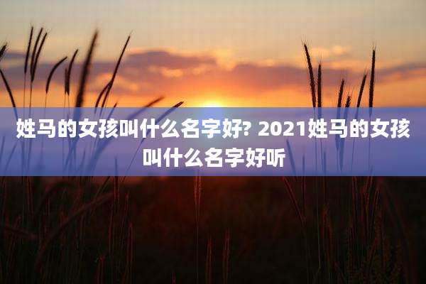 姓马的女孩叫什么名字好? 2021姓马的女孩叫什么名字好听
