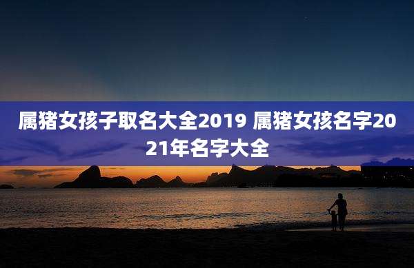 属猪女孩子取名大全2019 属猪女孩名字2021年名字大全