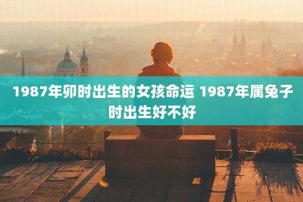 1987年卯时出生的女孩命运 1987年属兔子时出生好不好