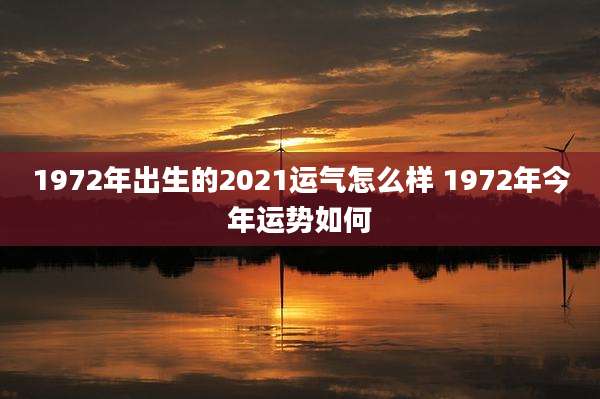1972年出生的2021运气怎么样 1972年今年运势如何