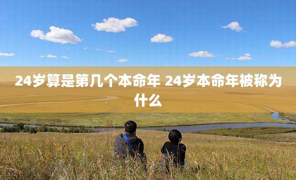 24岁算是第几个本命年 24岁本命年被称为什么