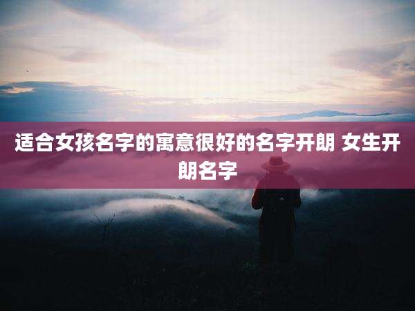 适合女孩名字的寓意很好的名字开朗 女生开朗名字