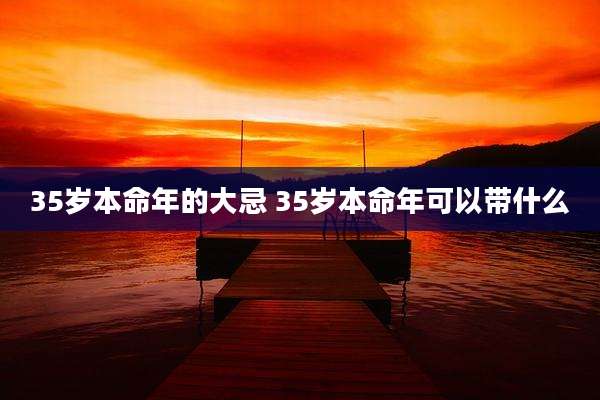 35岁本命年的大忌 35岁本命年可以带什么