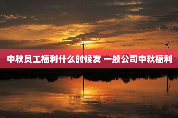 中秋员工福利什么时候发 一般公司中秋福利