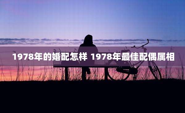 1978年的婚配怎样 1978年最佳配偶属相