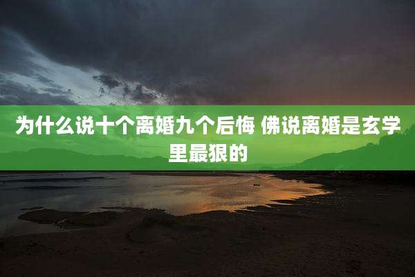 为什么说十个离婚九个后悔 佛说离婚是玄学里最狠的