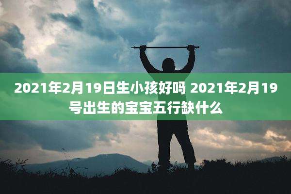 2021年2月19日生小孩好吗 2021年2月19号出生的宝宝五行缺什么