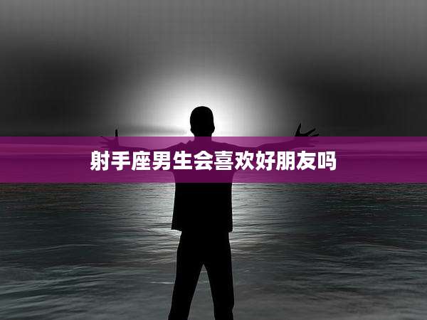 射手座男生会喜欢好朋友吗