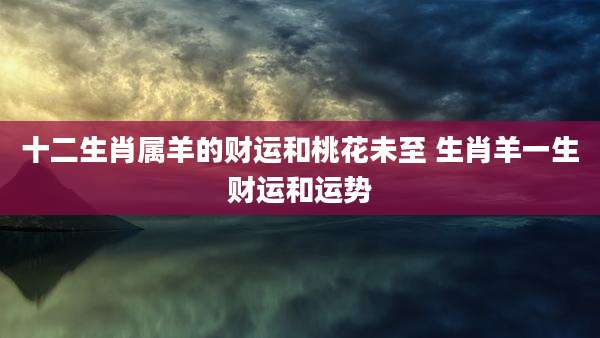 十二生肖属羊的财运和桃花未至 生肖羊一生财运和运势