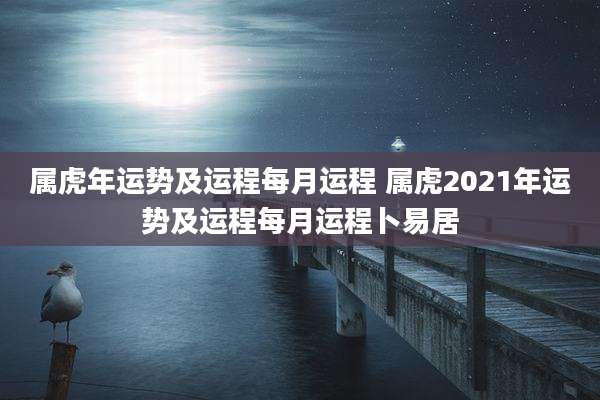 属虎年运势及运程每月运程 属虎2021年运势及运程每月运程卜易居