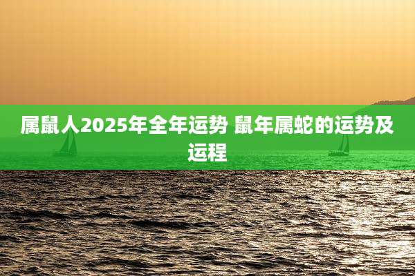属鼠人2025年全年运势 鼠年属蛇的运势及运程