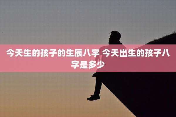 今天生的孩子的生辰八字 今天出生的孩子八字是多少