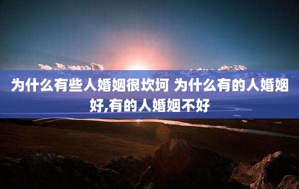 为什么有些人婚姻很坎坷 为什么有的人婚姻好,有的人婚姻不好