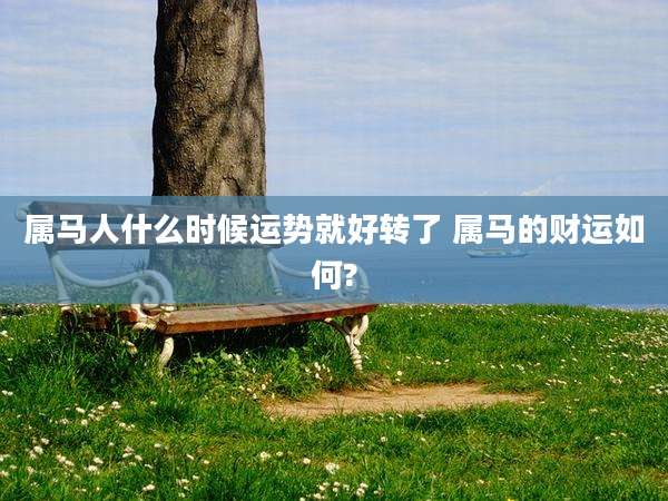 属马人什么时候运势就好转了 属马的财运如何?