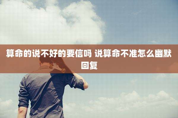 算命的说不好的要信吗 说算命不准怎么幽默回复