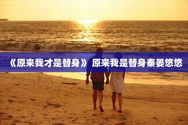 《原来我才是替身》 原来我是替身秦晏悠悠