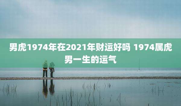 男虎1974年在2021年财运好吗 1974属虎男一生的运气