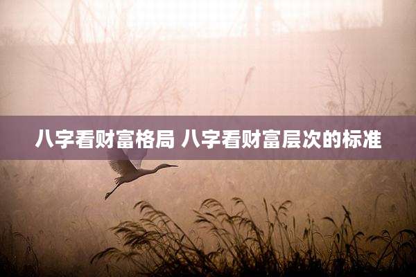 八字看财富格局 八字看财富层次的标准