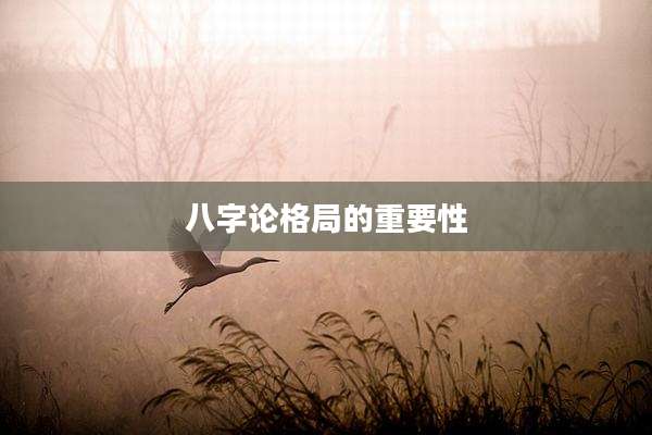 八字论格局的重要性