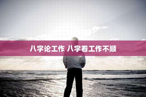 八字论工作 八字看工作不顺