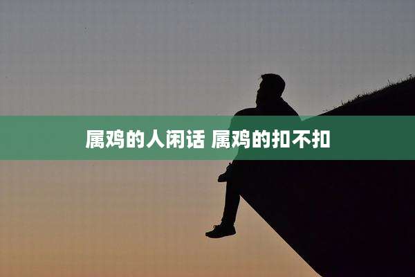 属鸡的人闲话 属鸡的扣不扣