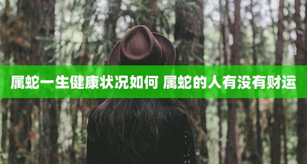 属蛇一生健康状况如何 属蛇的人有没有财运