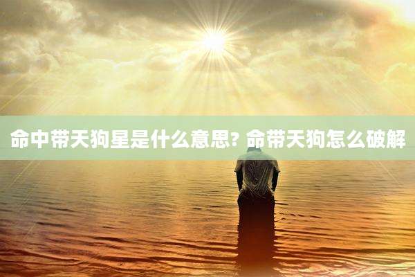 命中带天狗星是什么意思? 命带天狗怎么破解