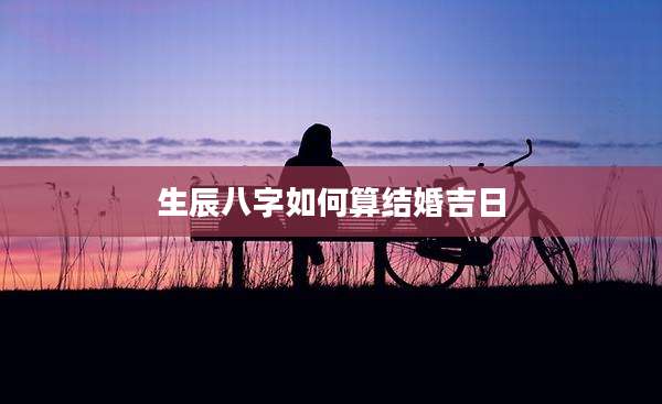 生辰八字如何算结婚吉日