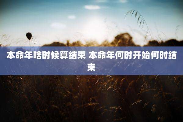 本命年啥时候算结束 本命年何时开始何时结束